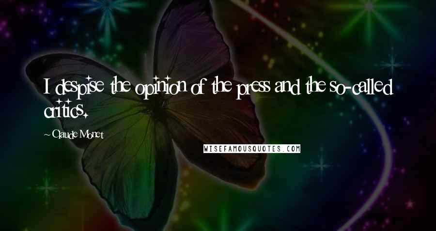 Claude Monet Quotes: I despise the opinion of the press and the so-called critics.