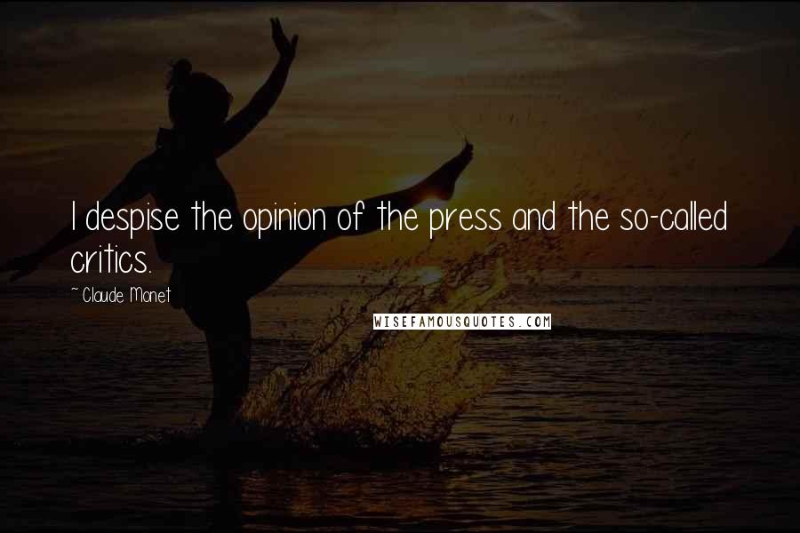 Claude Monet Quotes: I despise the opinion of the press and the so-called critics.