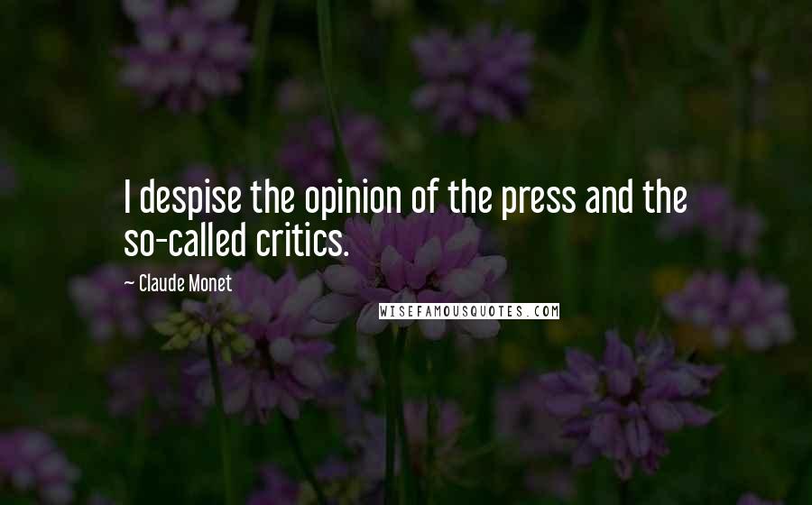 Claude Monet Quotes: I despise the opinion of the press and the so-called critics.