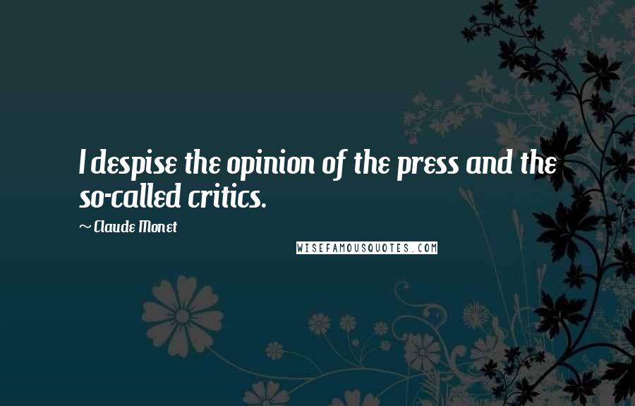 Claude Monet Quotes: I despise the opinion of the press and the so-called critics.