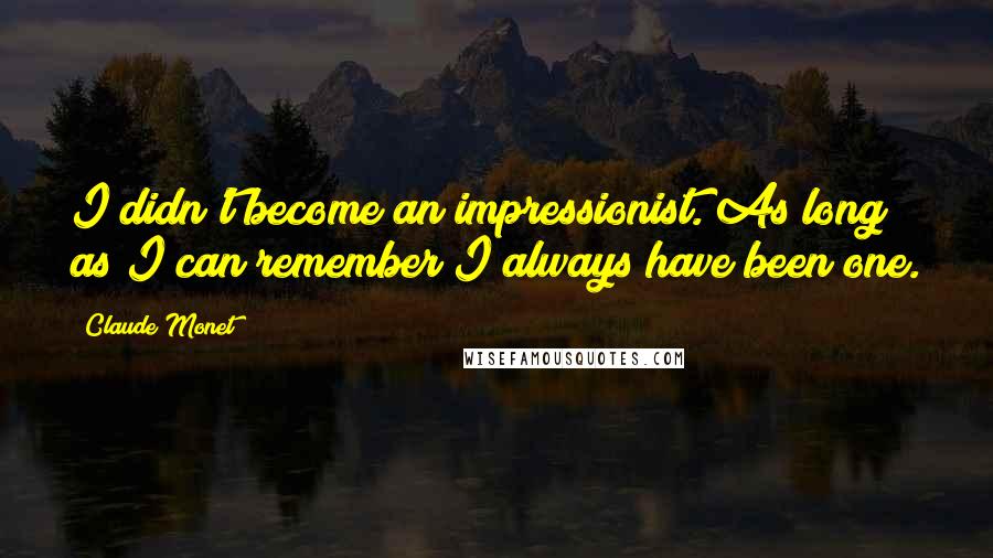 Claude Monet Quotes: I didn't become an impressionist. As long as I can remember I always have been one.
