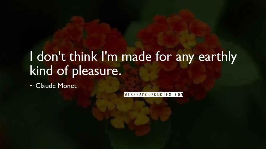 Claude Monet Quotes: I don't think I'm made for any earthly kind of pleasure.