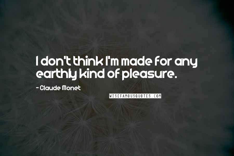 Claude Monet Quotes: I don't think I'm made for any earthly kind of pleasure.