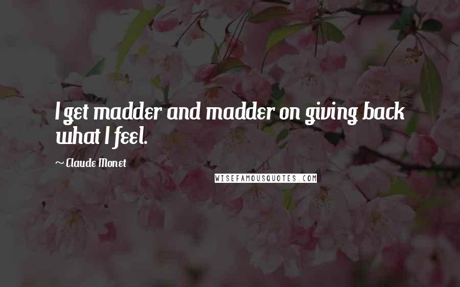 Claude Monet Quotes: I get madder and madder on giving back what I feel.