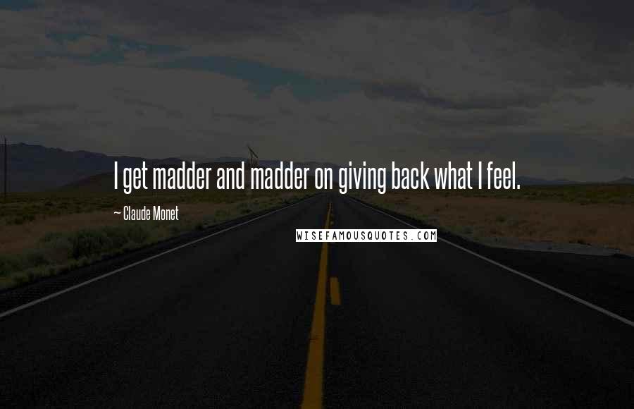 Claude Monet Quotes: I get madder and madder on giving back what I feel.