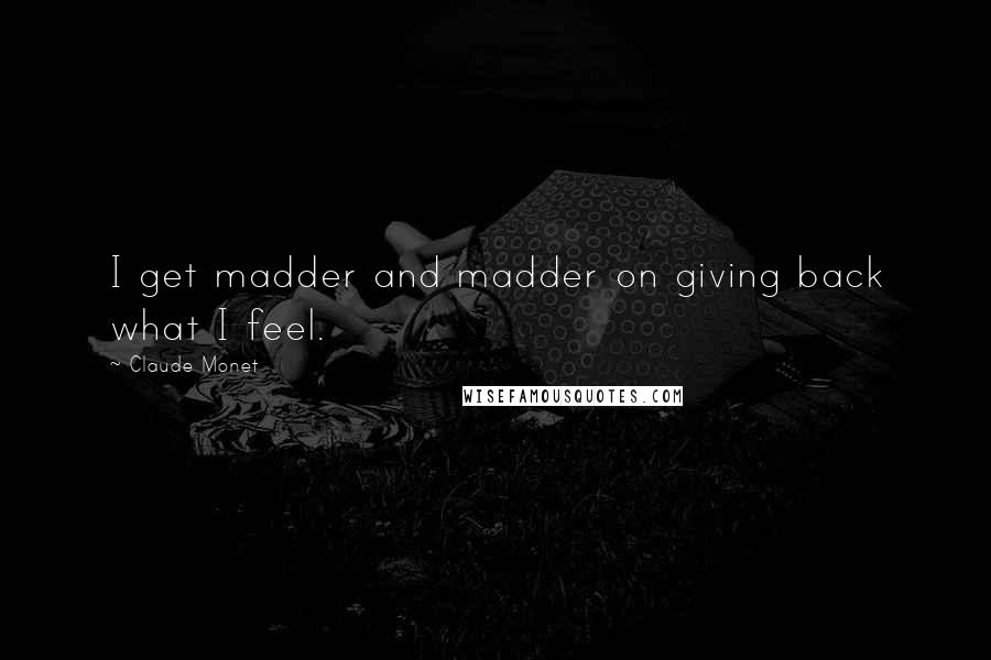 Claude Monet Quotes: I get madder and madder on giving back what I feel.