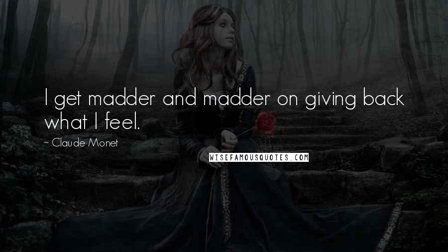Claude Monet Quotes: I get madder and madder on giving back what I feel.