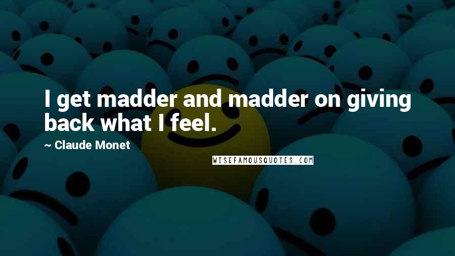 Claude Monet Quotes: I get madder and madder on giving back what I feel.