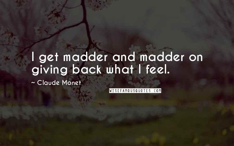 Claude Monet Quotes: I get madder and madder on giving back what I feel.