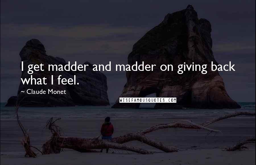 Claude Monet Quotes: I get madder and madder on giving back what I feel.