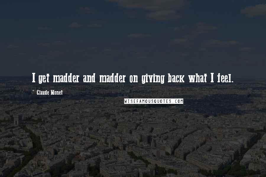 Claude Monet Quotes: I get madder and madder on giving back what I feel.