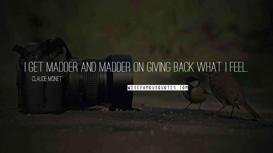 Claude Monet Quotes: I get madder and madder on giving back what I feel.