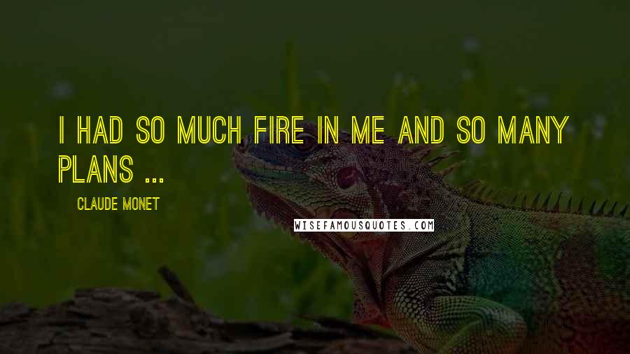 Claude Monet Quotes: I had so much fire in me and so many plans ...