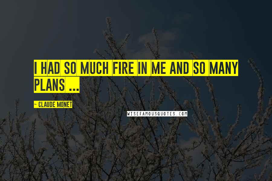 Claude Monet Quotes: I had so much fire in me and so many plans ...
