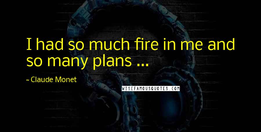 Claude Monet Quotes: I had so much fire in me and so many plans ...