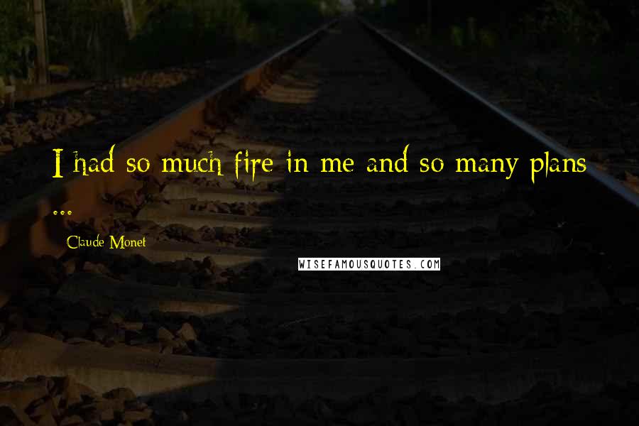 Claude Monet Quotes: I had so much fire in me and so many plans ...