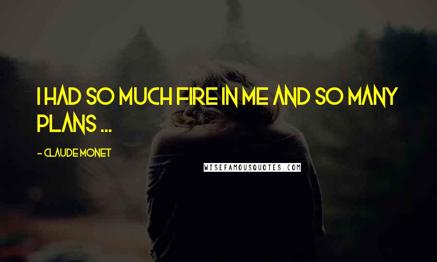 Claude Monet Quotes: I had so much fire in me and so many plans ...