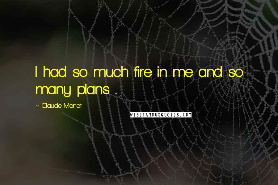 Claude Monet Quotes: I had so much fire in me and so many plans ...