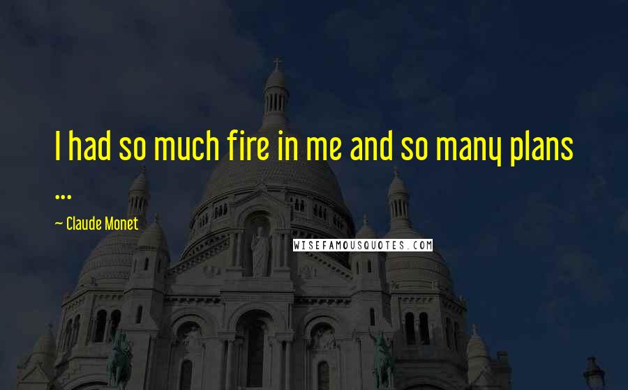 Claude Monet Quotes: I had so much fire in me and so many plans ...