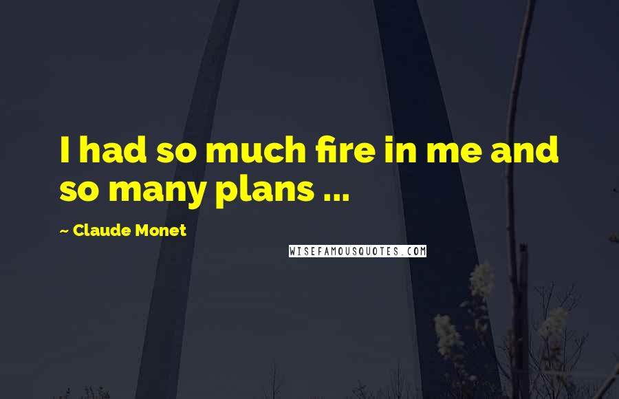 Claude Monet Quotes: I had so much fire in me and so many plans ...