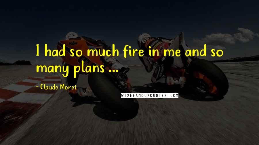 Claude Monet Quotes: I had so much fire in me and so many plans ...