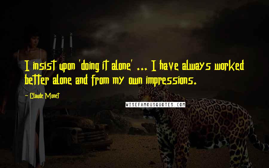 Claude Monet Quotes: I insist upon 'doing it alone' ... I have always worked better alone and from my own impressions.