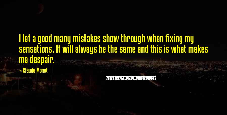 Claude Monet Quotes: I let a good many mistakes show through when fixing my sensations. It will always be the same and this is what makes me despair.