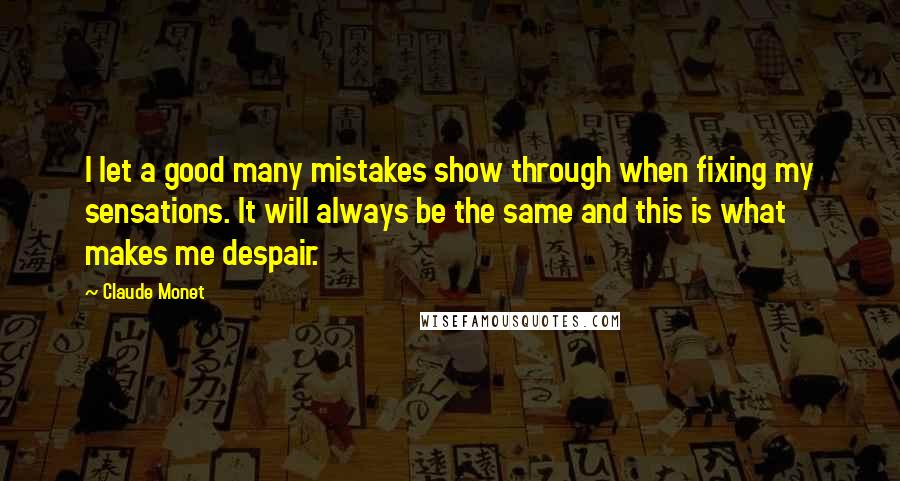 Claude Monet Quotes: I let a good many mistakes show through when fixing my sensations. It will always be the same and this is what makes me despair.