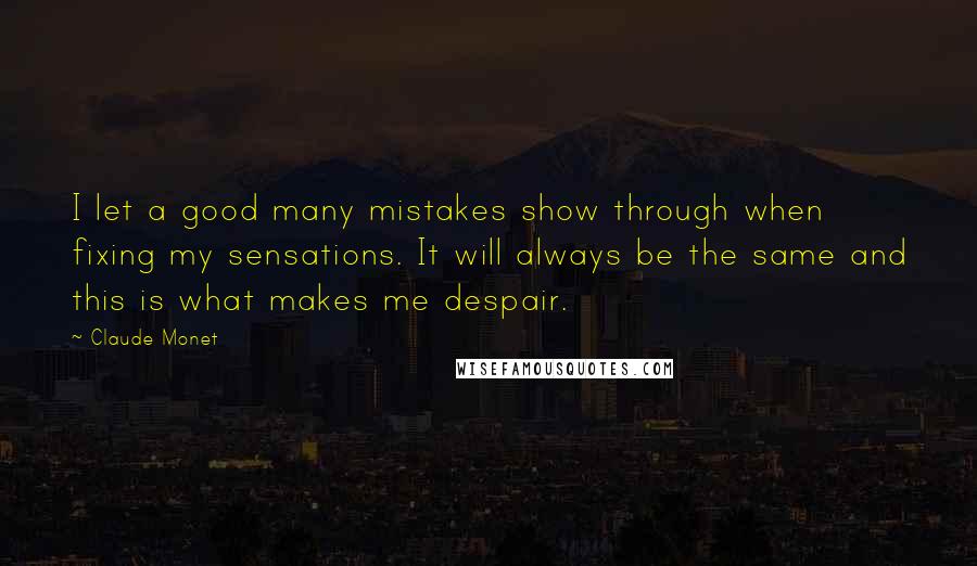 Claude Monet Quotes: I let a good many mistakes show through when fixing my sensations. It will always be the same and this is what makes me despair.