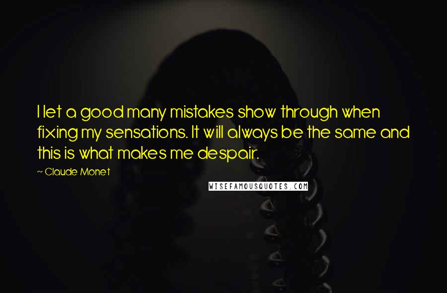 Claude Monet Quotes: I let a good many mistakes show through when fixing my sensations. It will always be the same and this is what makes me despair.