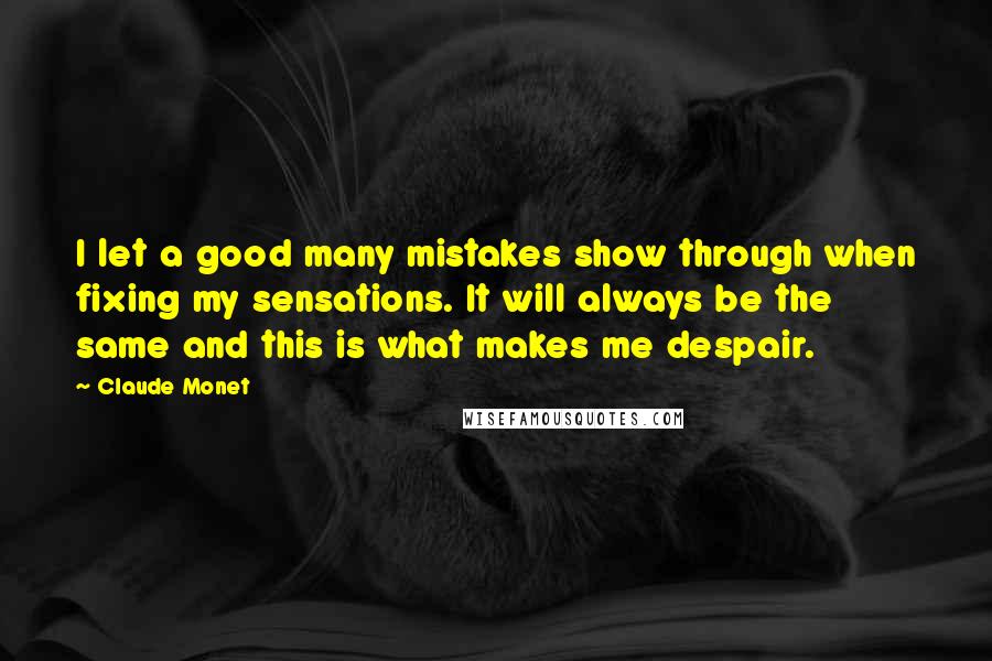 Claude Monet Quotes: I let a good many mistakes show through when fixing my sensations. It will always be the same and this is what makes me despair.