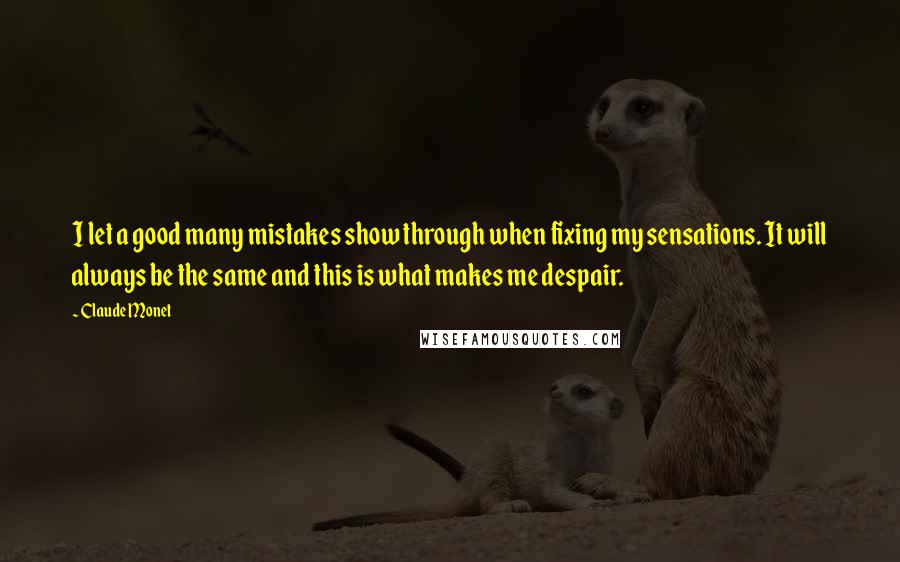 Claude Monet Quotes: I let a good many mistakes show through when fixing my sensations. It will always be the same and this is what makes me despair.