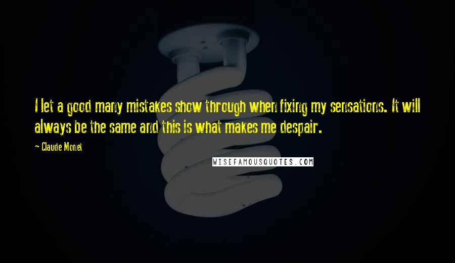 Claude Monet Quotes: I let a good many mistakes show through when fixing my sensations. It will always be the same and this is what makes me despair.