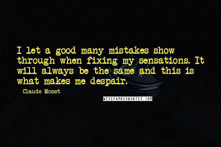 Claude Monet Quotes: I let a good many mistakes show through when fixing my sensations. It will always be the same and this is what makes me despair.