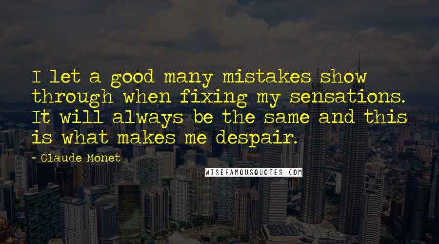 Claude Monet Quotes: I let a good many mistakes show through when fixing my sensations. It will always be the same and this is what makes me despair.