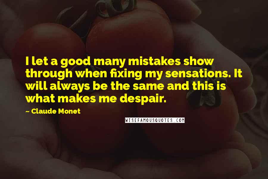 Claude Monet Quotes: I let a good many mistakes show through when fixing my sensations. It will always be the same and this is what makes me despair.