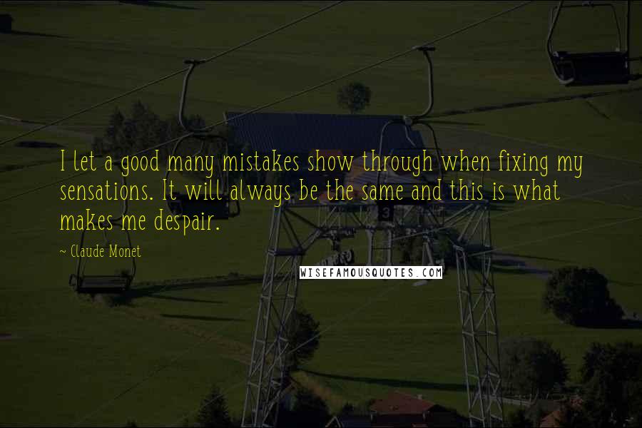 Claude Monet Quotes: I let a good many mistakes show through when fixing my sensations. It will always be the same and this is what makes me despair.