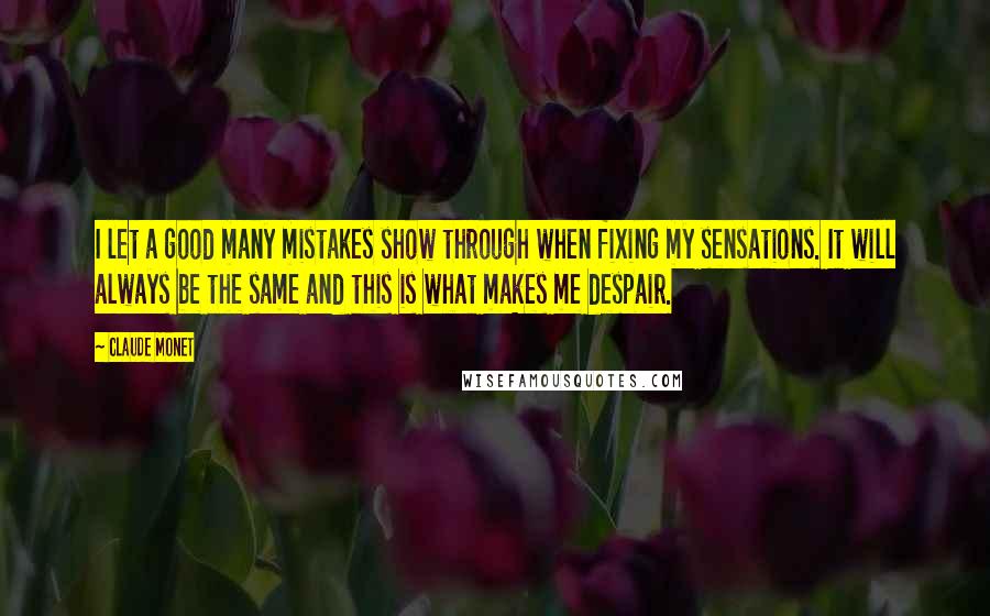 Claude Monet Quotes: I let a good many mistakes show through when fixing my sensations. It will always be the same and this is what makes me despair.