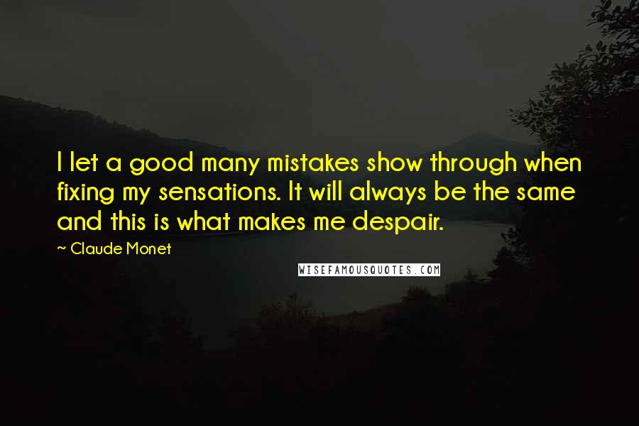 Claude Monet Quotes: I let a good many mistakes show through when fixing my sensations. It will always be the same and this is what makes me despair.