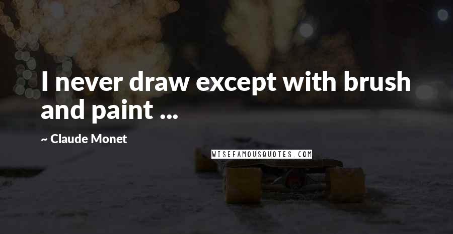 Claude Monet Quotes: I never draw except with brush and paint ...