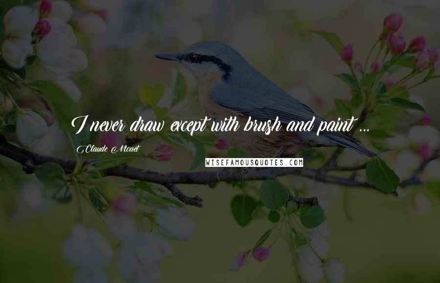 Claude Monet Quotes: I never draw except with brush and paint ...