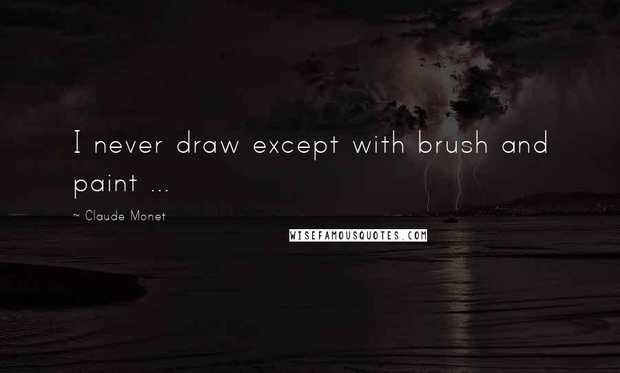Claude Monet Quotes: I never draw except with brush and paint ...