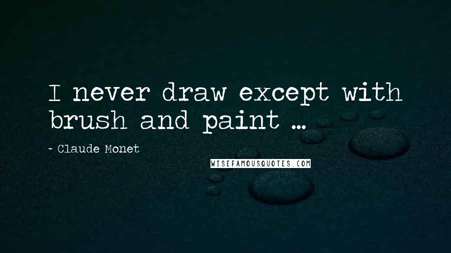 Claude Monet Quotes: I never draw except with brush and paint ...