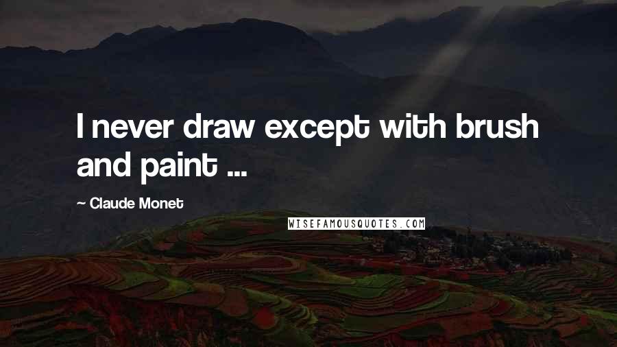 Claude Monet Quotes: I never draw except with brush and paint ...