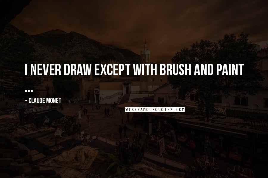 Claude Monet Quotes: I never draw except with brush and paint ...