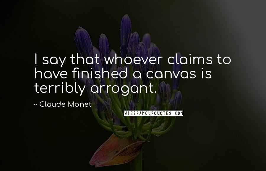 Claude Monet Quotes: I say that whoever claims to have finished a canvas is terribly arrogant.