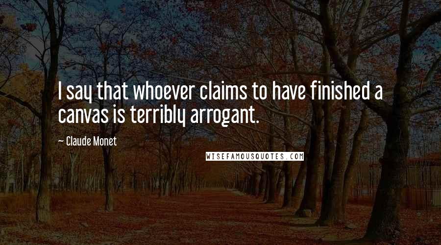 Claude Monet Quotes: I say that whoever claims to have finished a canvas is terribly arrogant.