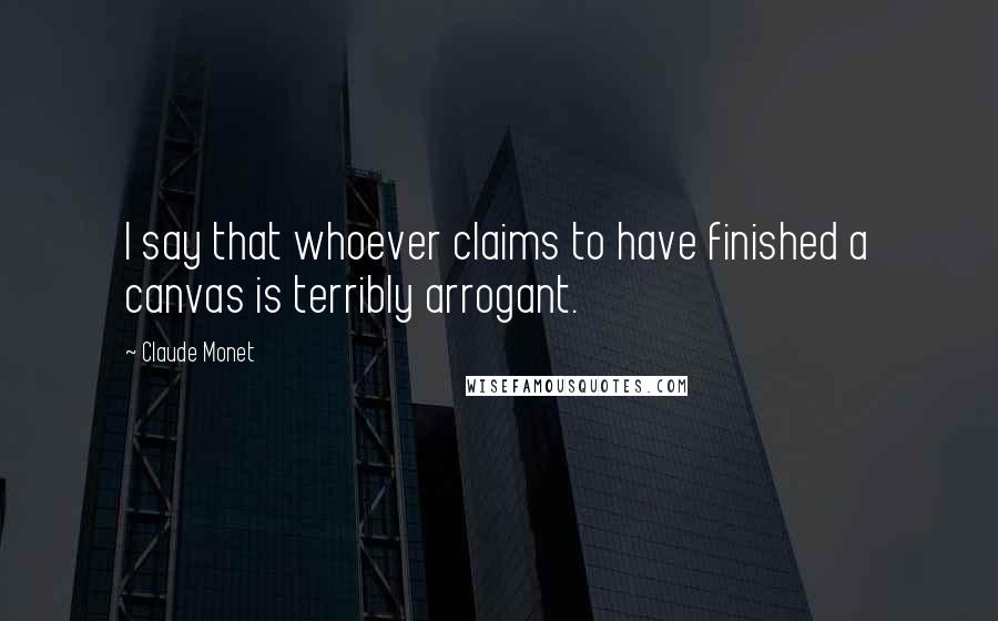 Claude Monet Quotes: I say that whoever claims to have finished a canvas is terribly arrogant.