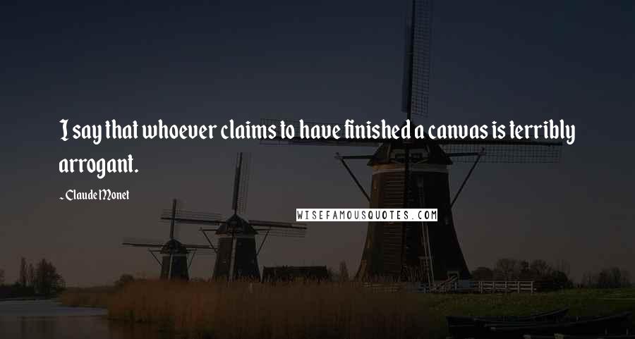 Claude Monet Quotes: I say that whoever claims to have finished a canvas is terribly arrogant.