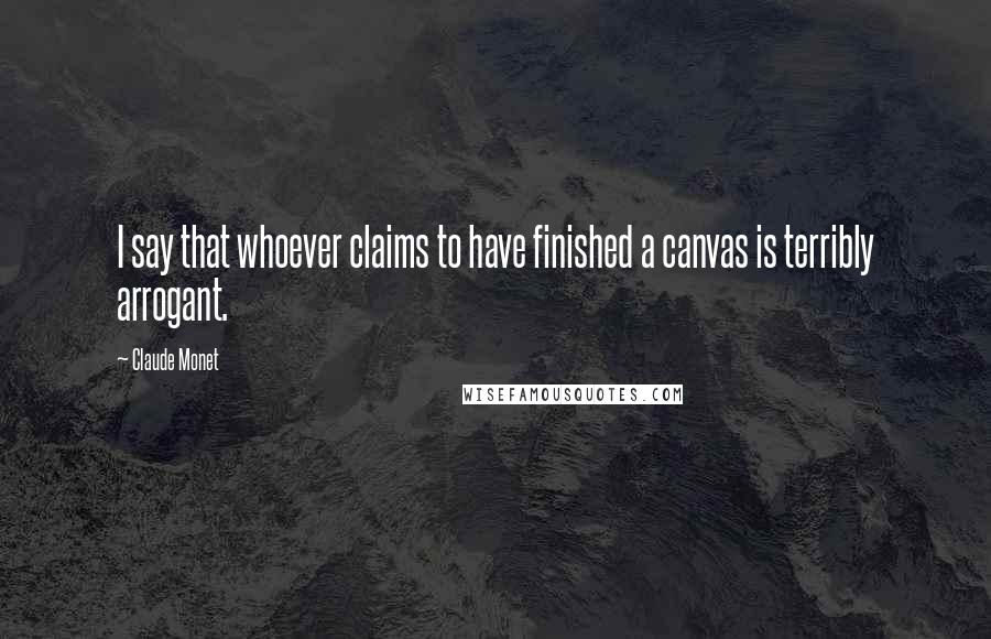 Claude Monet Quotes: I say that whoever claims to have finished a canvas is terribly arrogant.